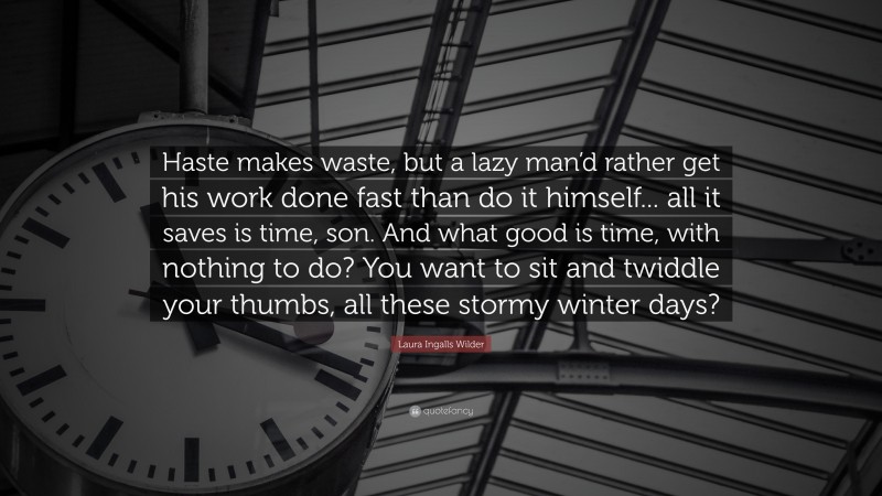 Laura Ingalls Wilder Quote: “Haste makes waste, but a lazy man’d rather get his work done fast than do it himself... all it saves is time, son. And what good is time, with nothing to do? You want to sit and twiddle your thumbs, all these stormy winter days?”