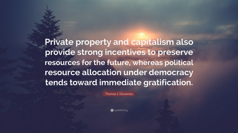 Thomas J. DiLorenzo Quote: “Private property and capitalism also provide strong incentives to preserve resources for the future, whereas political resource allocation under democracy tends toward immediate gratification.”