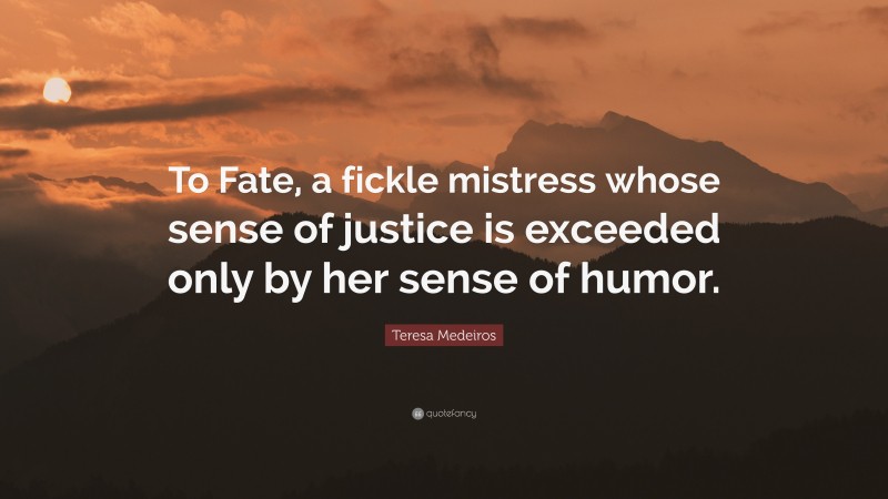Teresa Medeiros Quote: “To Fate, a fickle mistress whose sense of justice is exceeded only by her sense of humor.”
