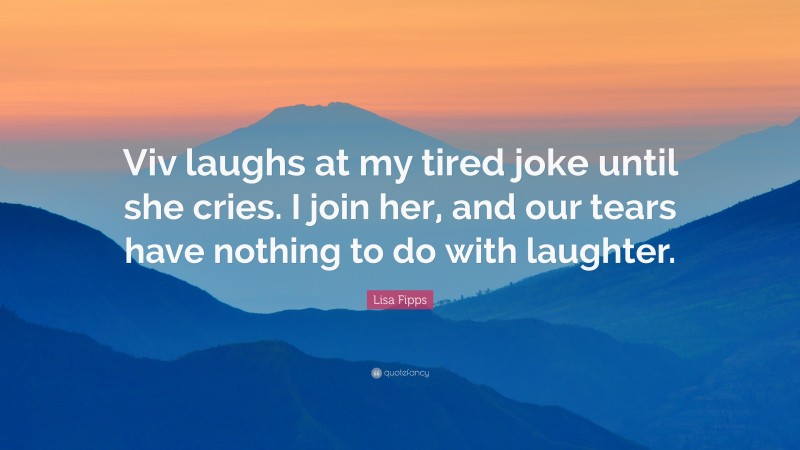 Lisa Fipps Quote: “Viv laughs at my tired joke until she cries. I join her, and our tears have nothing to do with laughter.”