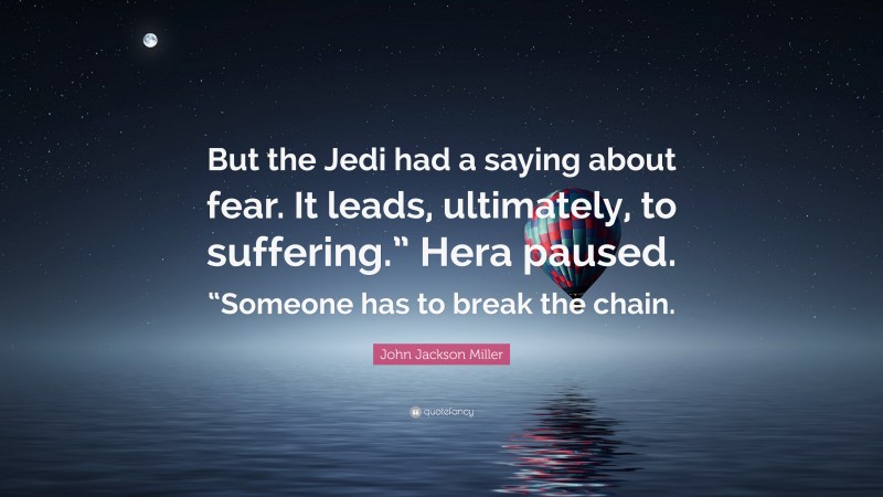 John Jackson Miller Quote: “But the Jedi had a saying about fear. It leads, ultimately, to suffering.” Hera paused. “Someone has to break the chain.”