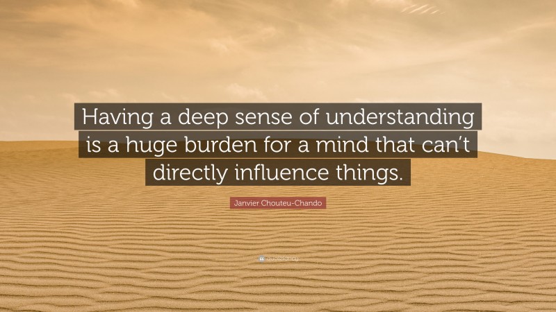 Janvier Chouteu-Chando Quote: “Having a deep sense of understanding is a huge burden for a mind that can’t directly influence things.”