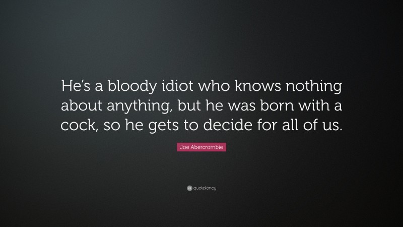 Joe Abercrombie Quote: “He’s a bloody idiot who knows nothing about anything, but he was born with a cock, so he gets to decide for all of us.”