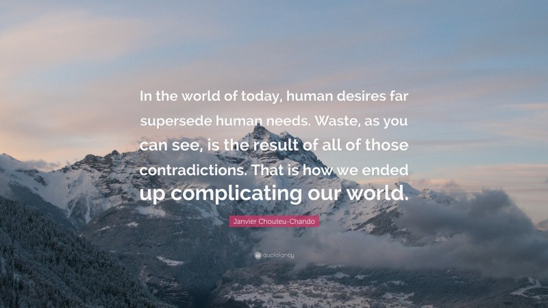 Janvier Chouteu-Chando Quote: “In the world of today, human desires far supersede human needs. Waste, as you can see, is the result of all of those contradictions. That is how we ended up complicating our world.”