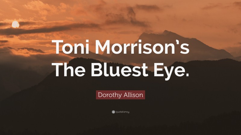 Dorothy Allison Quote: “Toni Morrison’s The Bluest Eye.”