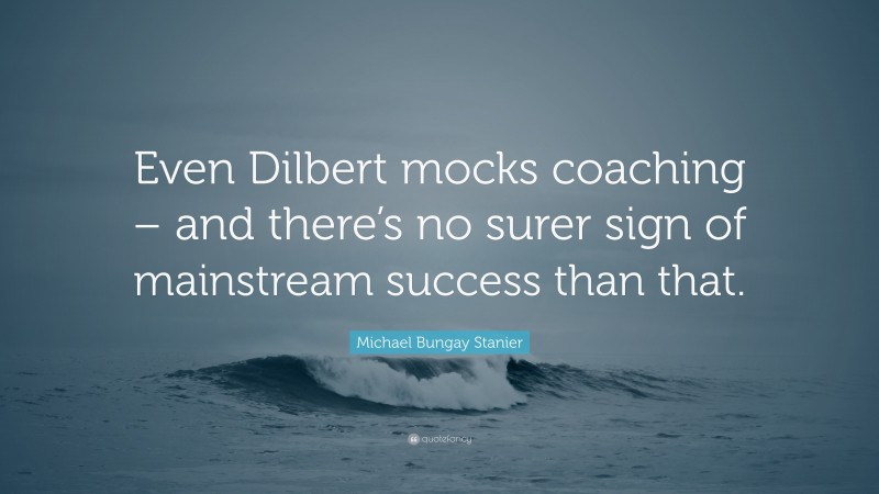 Michael Bungay Stanier Quote: “Even Dilbert mocks coaching – and there’s no surer sign of mainstream success than that.”