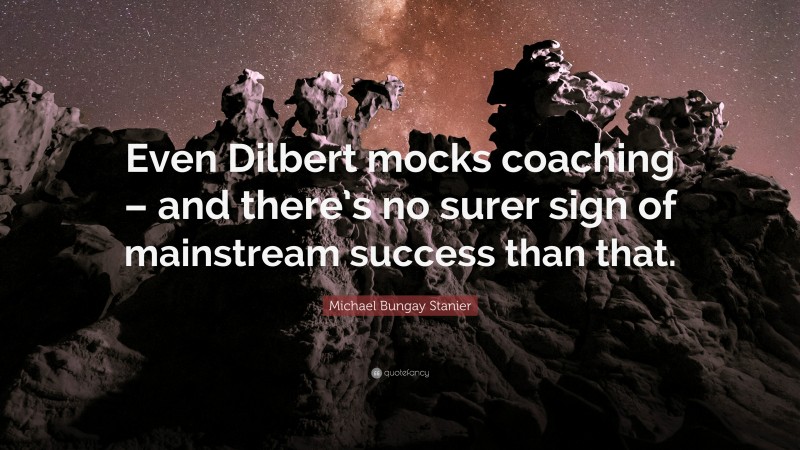 Michael Bungay Stanier Quote: “Even Dilbert mocks coaching – and there’s no surer sign of mainstream success than that.”