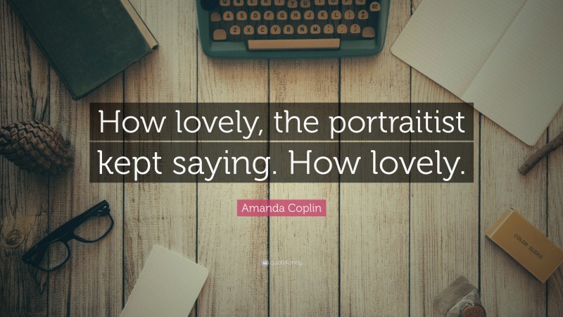 Amanda Coplin Quote: “How lovely, the portraitist kept saying. How lovely.”