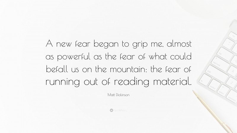 Matt Dickinson Quote: “A new fear began to grip me, almost as powerful as the fear of what could befall us on the mountain: the fear of running out of reading material.”