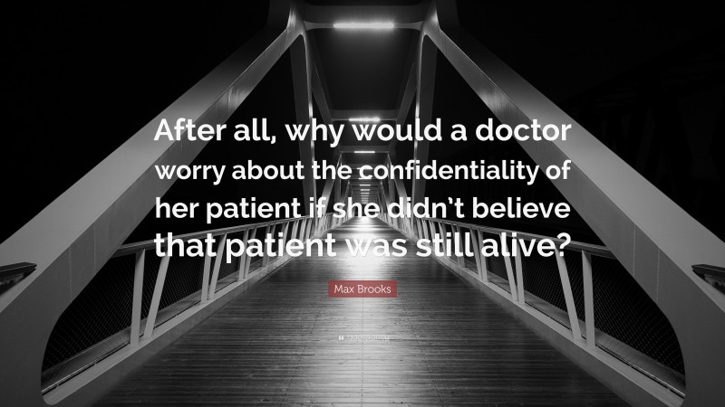 Max Brooks Quote: “After all, why would a doctor worry about the confidentiality of her patient if she didn’t believe that patient was still alive?”