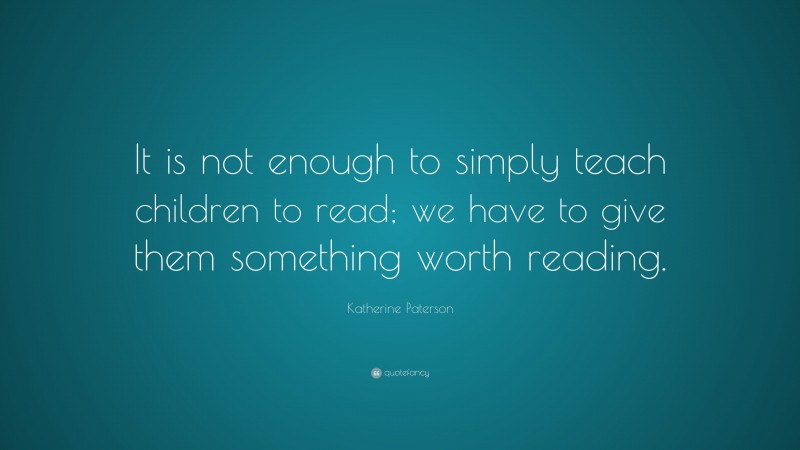 Katherine Paterson Quote: “It is not enough to simply teach children to read; we have to give them something worth reading.”