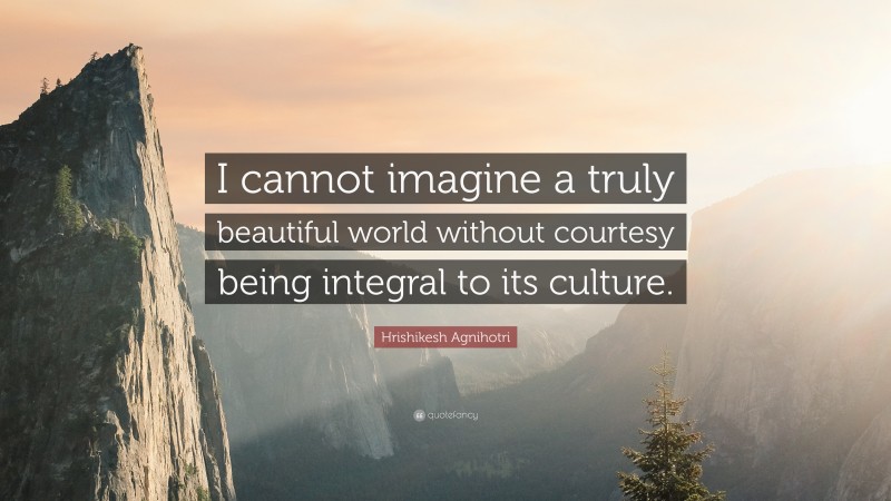 Hrishikesh Agnihotri Quote: “I cannot imagine a truly beautiful world without courtesy being integral to its culture.”