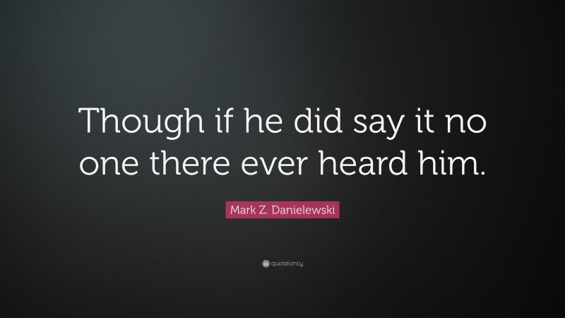 Mark Z. Danielewski Quote: “Though if he did say it no one there ever heard him.”