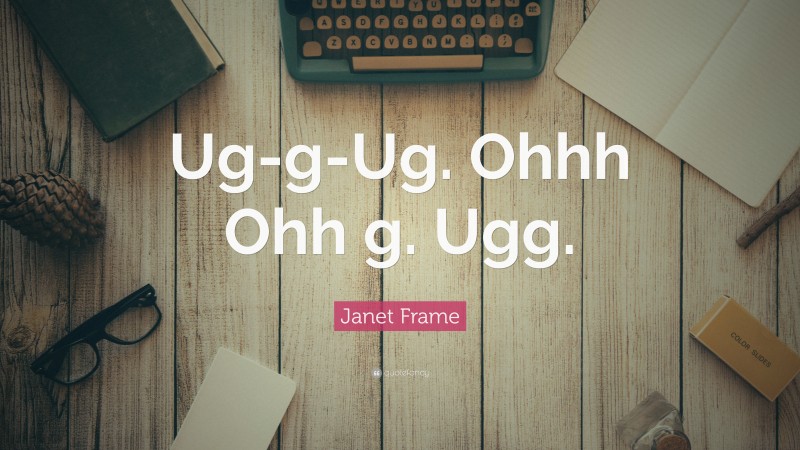 Janet Frame Quote: “Ug-g-Ug. Ohhh Ohh g. Ugg.”