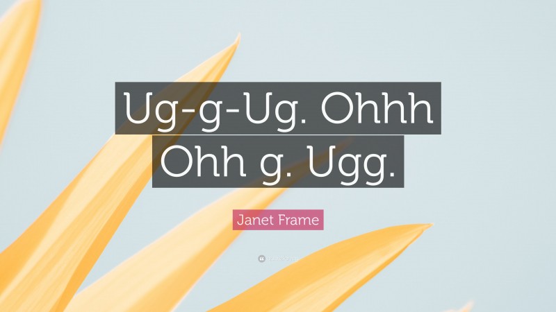 Janet Frame Quote: “Ug-g-Ug. Ohhh Ohh g. Ugg.”