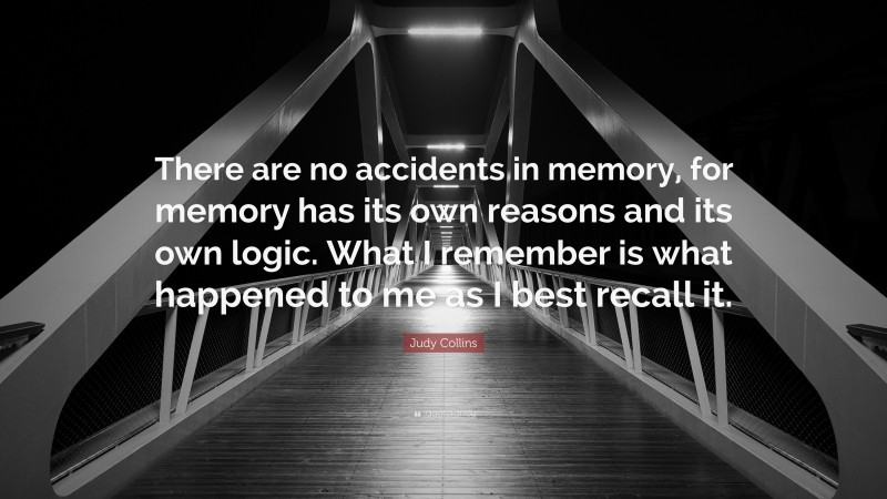 Judy Collins Quote: “There are no accidents in memory, for memory has its own reasons and its own logic. What I remember is what happened to me as I best recall it.”