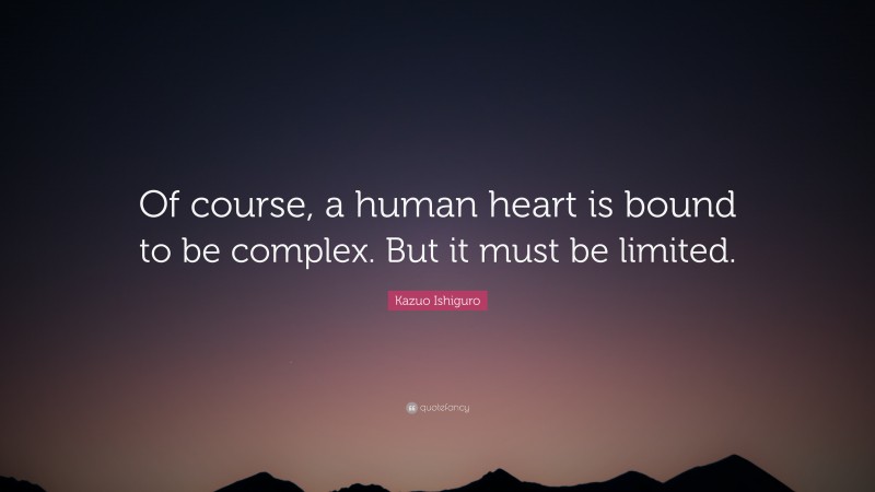 Kazuo Ishiguro Quote: “Of course, a human heart is bound to be complex. But it must be limited.”