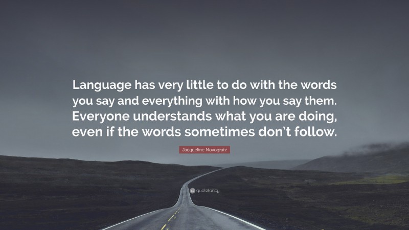 Jacqueline Novogratz Quote: “Language has very little to do with the words you say and everything with how you say them. Everyone understands what you are doing, even if the words sometimes don’t follow.”
