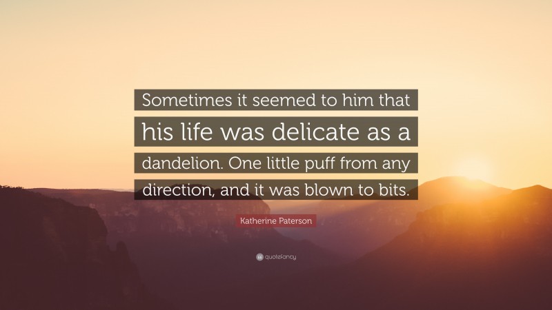 Katherine Paterson Quote: “Sometimes it seemed to him that his life was delicate as a dandelion. One little puff from any direction, and it was blown to bits.”
