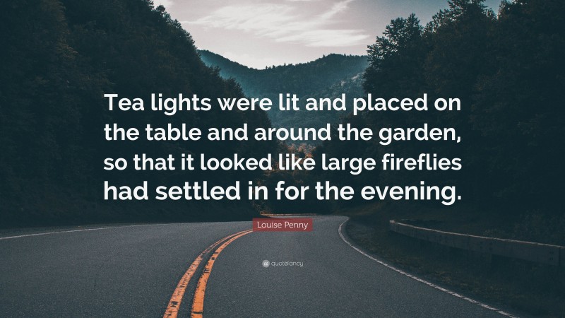 Louise Penny Quote: “Tea lights were lit and placed on the table and around the garden, so that it looked like large fireflies had settled in for the evening.”