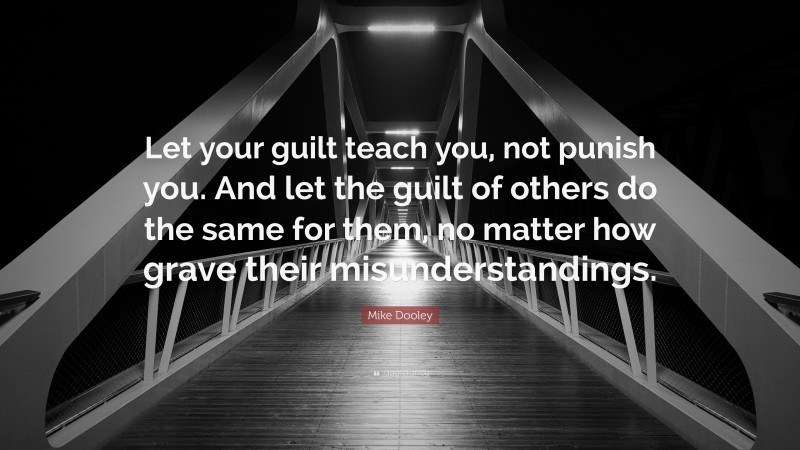 Mike Dooley Quote: “Let your guilt teach you, not punish you. And let the guilt of others do the same for them, no matter how grave their misunderstandings.”