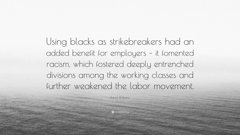 David Williams Quote: “Using blacks as strikebreakers had an added benefit for employers – it fomented racism, which fostered deeply entrenched divisions among the working classes and further weakened the labor movement.”