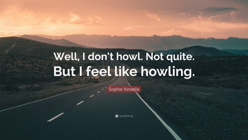 Sophie Kinsella Quote: “Well, I don’t howl. Not quite. But I feel like howling.”