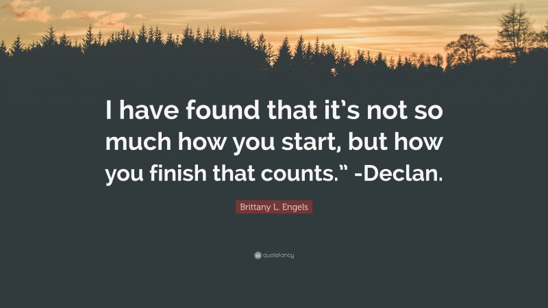 Brittany L. Engels Quote: “I have found that it’s not so much how you start, but how you finish that counts.” -Declan.”