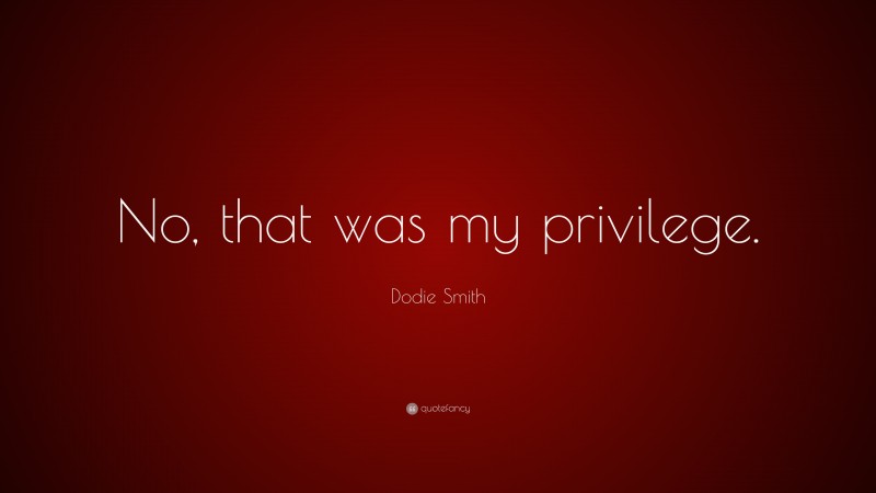 Dodie Smith Quote: “No, that was my privilege.”