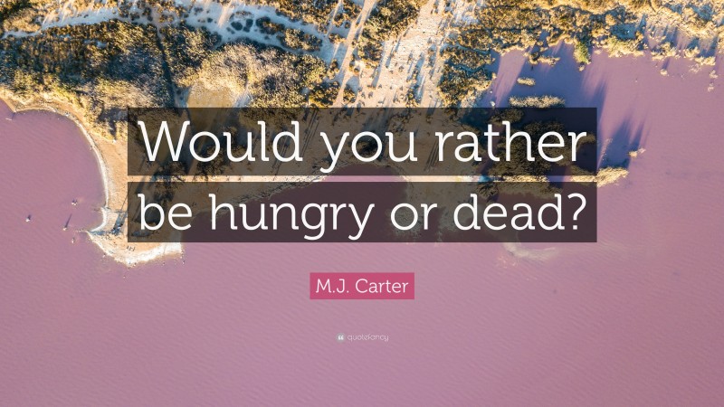 M.J. Carter Quote: “Would you rather be hungry or dead?”