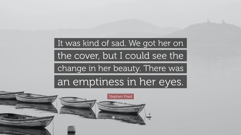 Stephen Fried Quote: “It was kind of sad. We got her on the cover, but I could see the change in her beauty. There was an emptiness in her eyes.”