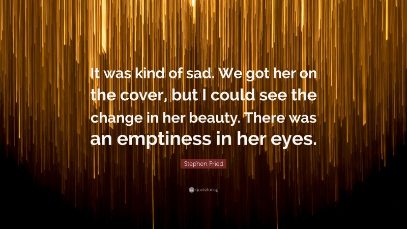 Stephen Fried Quote: “It was kind of sad. We got her on the cover, but I could see the change in her beauty. There was an emptiness in her eyes.”