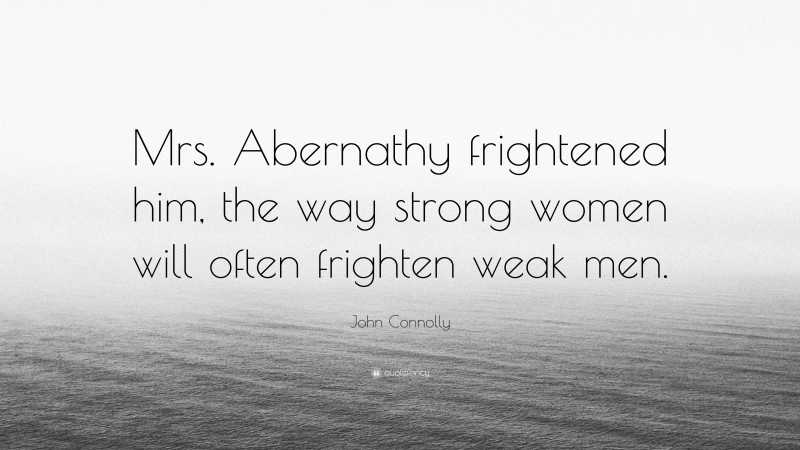 John Connolly Quote: “Mrs. Abernathy frightened him, the way strong women will often frighten weak men.”