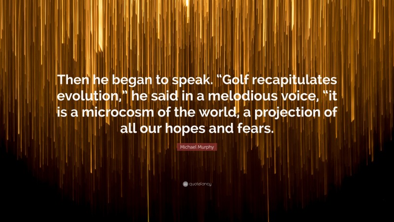 Michael Murphy Quote: “Then he began to speak. “Golf recapitulates evolution,” he said in a melodious voice, “it is a microcosm of the world, a projection of all our hopes and fears.”