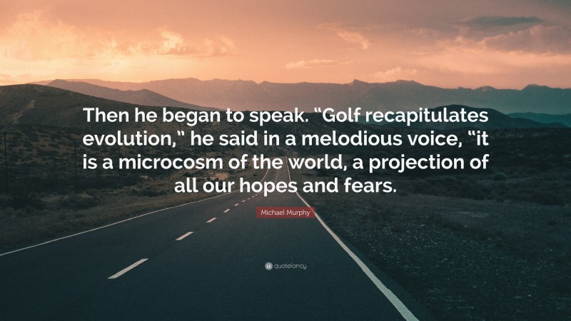 Michael Murphy Quote: “Then he began to speak. “Golf recapitulates evolution,” he said in a melodious voice, “it is a microcosm of the world, a projection of all our hopes and fears.”