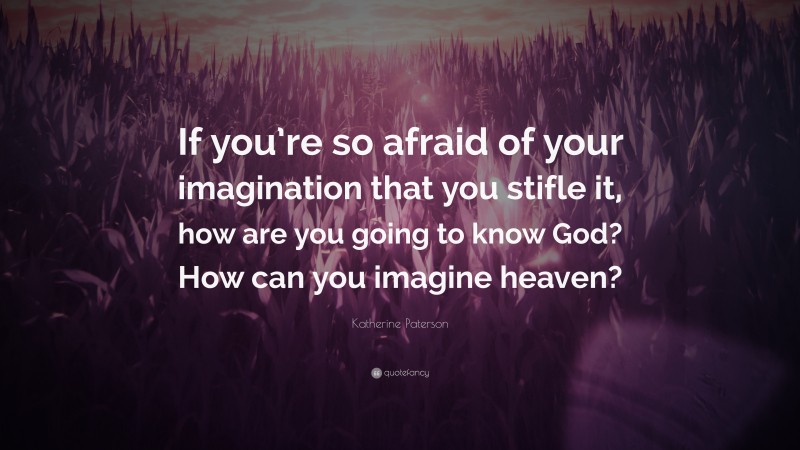 Katherine Paterson Quote: “If you’re so afraid of your imagination that you stifle it, how are you going to know God? How can you imagine heaven?”