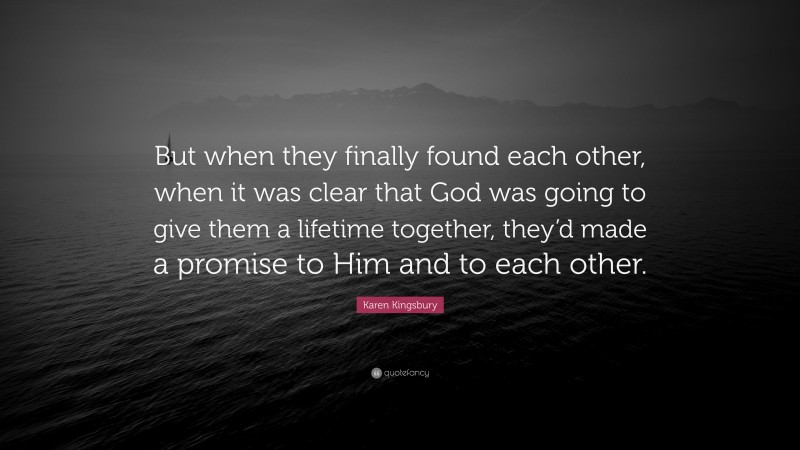 Karen Kingsbury Quote: “But when they finally found each other, when it was clear that God was going to give them a lifetime together, they’d made a promise to Him and to each other.”