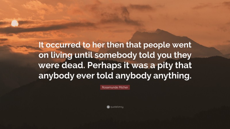 Rosamunde Pilcher Quote: “It occurred to her then that people went on living until somebody told you they were dead. Perhaps it was a pity that anybody ever told anybody anything.”