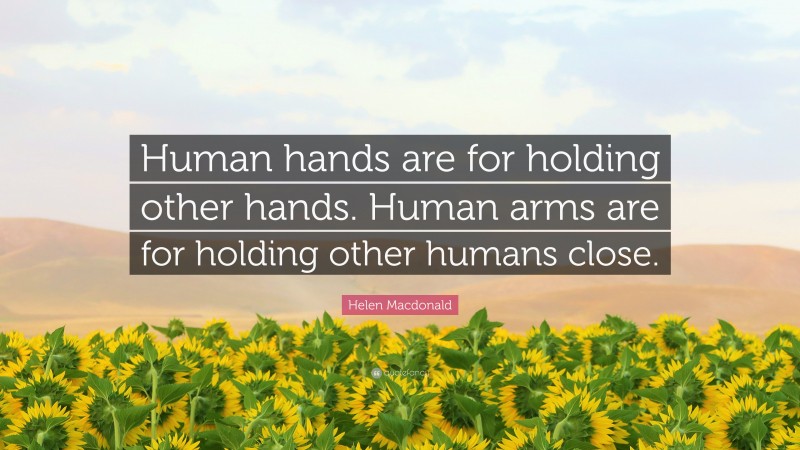 Helen Macdonald Quote: “Human hands are for holding other hands. Human arms are for holding other humans close.”