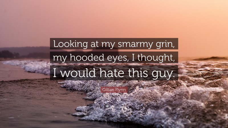 Gillian Flynn Quote: “Looking at my smarmy grin, my hooded eyes, I thought, I would hate this guy.”