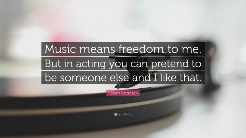 Robert Pattinson Quote: “Music means freedom to me. But in acting you can pretend to be someone else and I like that.”