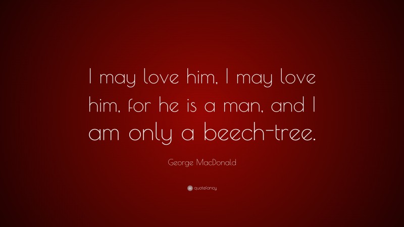 George MacDonald Quote: “I may love him, I may love him, for he is a man, and I am only a beech-tree.”