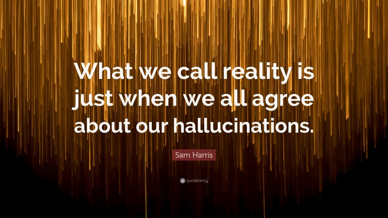 Sam Harris Quote: “What we call reality is just when we all agree about our hallucinations.”