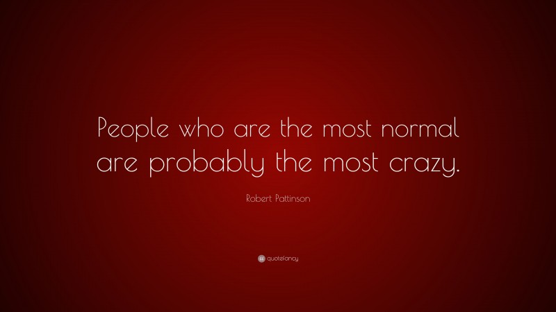 Robert Pattinson Quote: “People who are the most normal are probably the most crazy.”