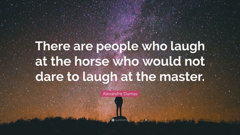 Alexandre Dumas Quote: “There are people who laugh at the horse who would not dare to laugh at the master.”