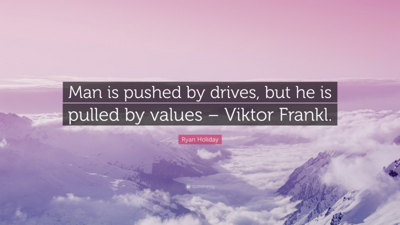 Ryan Holiday Quote: “Man is pushed by drives, but he is pulled by values – Viktor Frankl.”