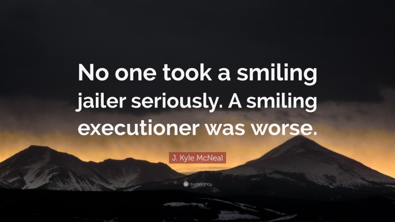J. Kyle McNeal Quote: “No one took a smiling jailer seriously. A smiling executioner was worse.”
