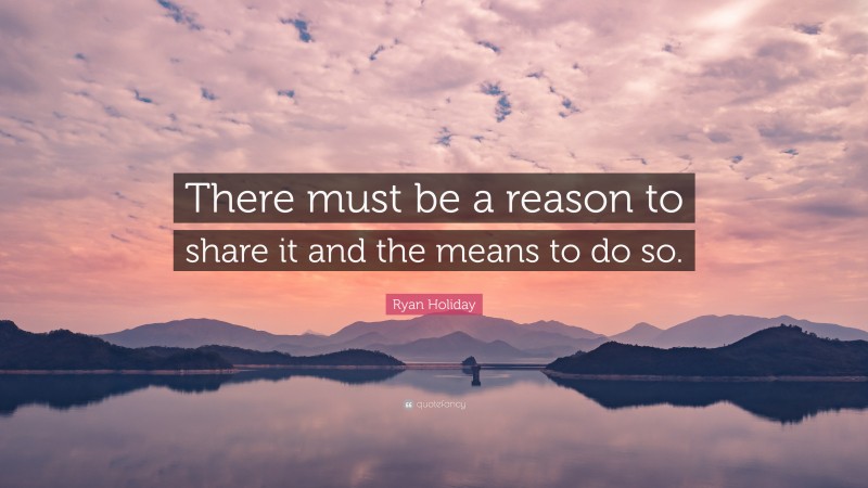 Ryan Holiday Quote: “There must be a reason to share it and the means to do so.”