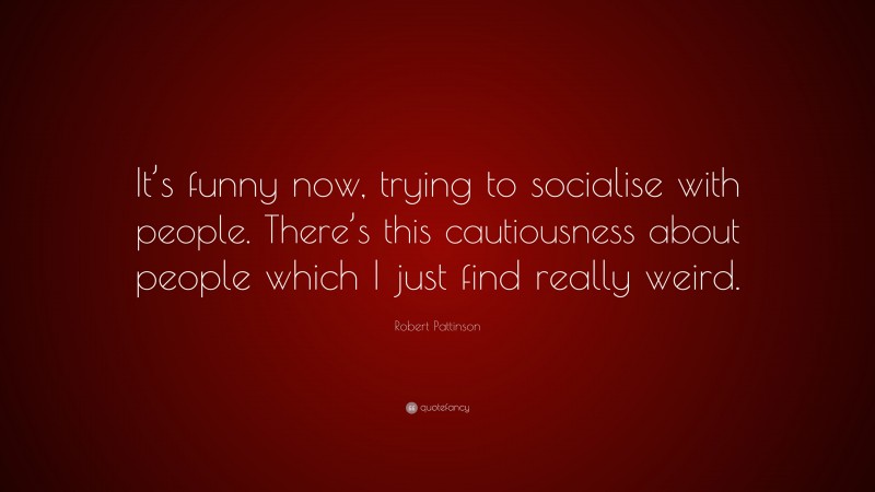 Robert Pattinson Quote: “It’s funny now, trying to socialise with people. There’s this cautiousness about people which I just find really weird.”
