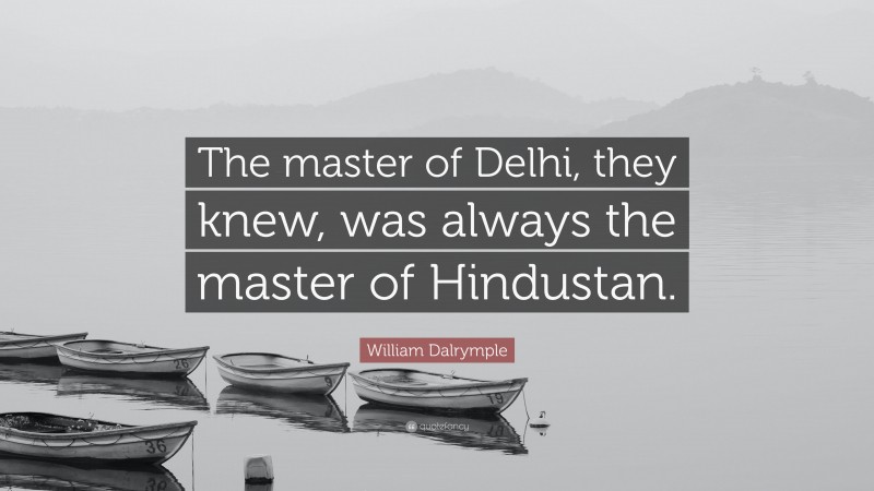 William Dalrymple Quote: “The master of Delhi, they knew, was always the master of Hindustan.”